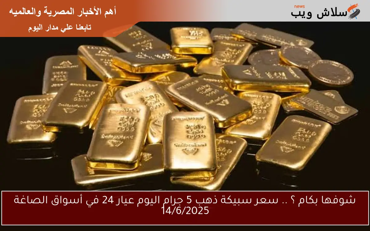 شوفها بكام ؟ .. سعر سبيكة ذهب 5 جرام اليوم عيار 24 في أسواق الصاغة 14/6/2025