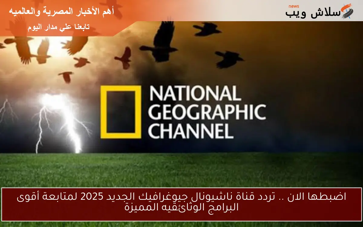 اضبطها الان .. تردد قناة ناشيونال جيوغرافيك الجديد 2025 لمتابعة أقوى البرامج الوثائقيه المميزة