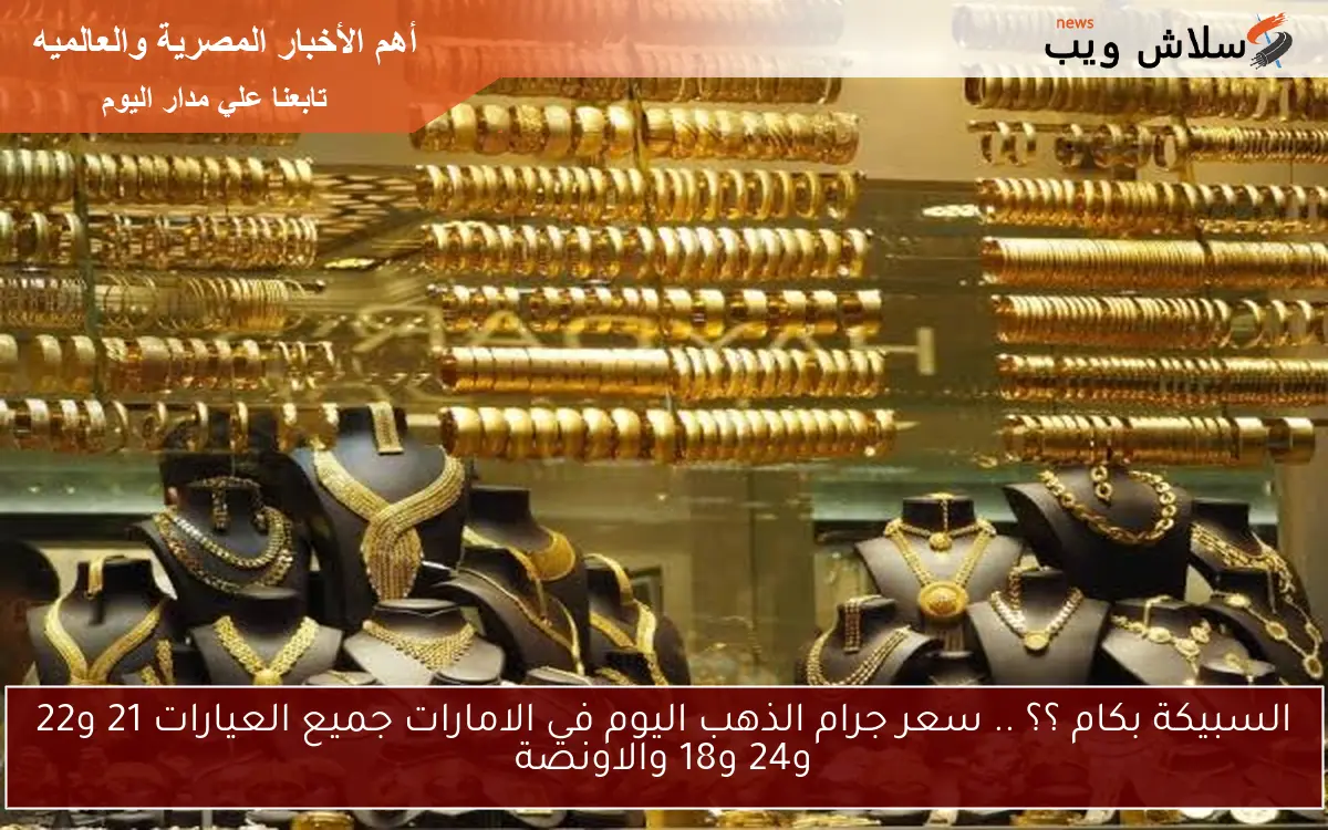 السبيكة بكام ؟؟ .. سعر جرام الذهب اليوم في الامارات جميع العيارات 21 و22 و24 و18 والاونصة