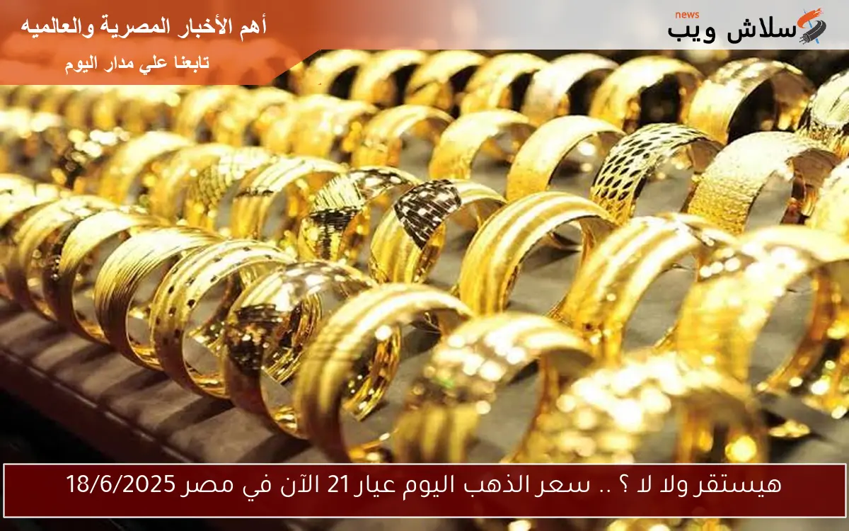 هيستقر ولا لا ؟ .. سعر الذهب اليوم عيار 21 الآن في مصر 18/6/2025