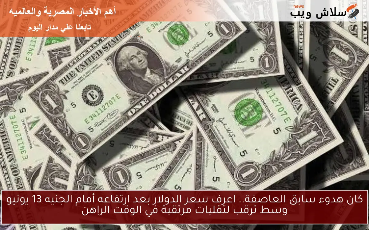 كان هدوء سابق العاصفة.. اعرف سعر الدولار بعد ارتفاعه أمام الجنيه 13 يونيو وسط ترقب لتقلبات مرتقبة في الوقت الراهن