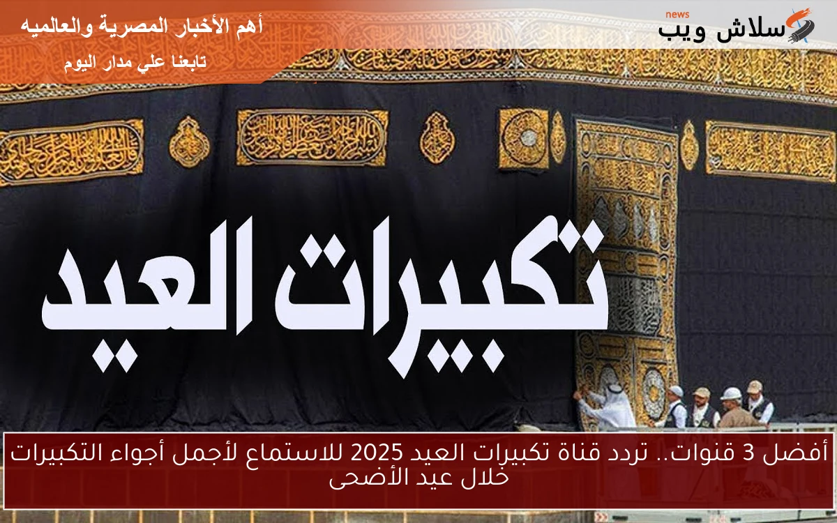 أفضل 3 قنوات.. تردد قناة تكبيرات العيد 2025 للاستماع لأجمل أجواء التكبيرات خلال عيد الأضحى