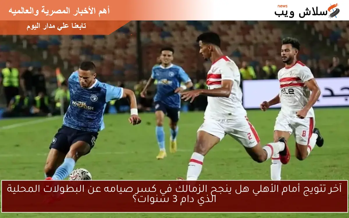 آخر تتويج أمام الأهلي هل ينجح الزمالك في كسر صيامه عن البطولات المحلية الذي دام 3 سنوات؟