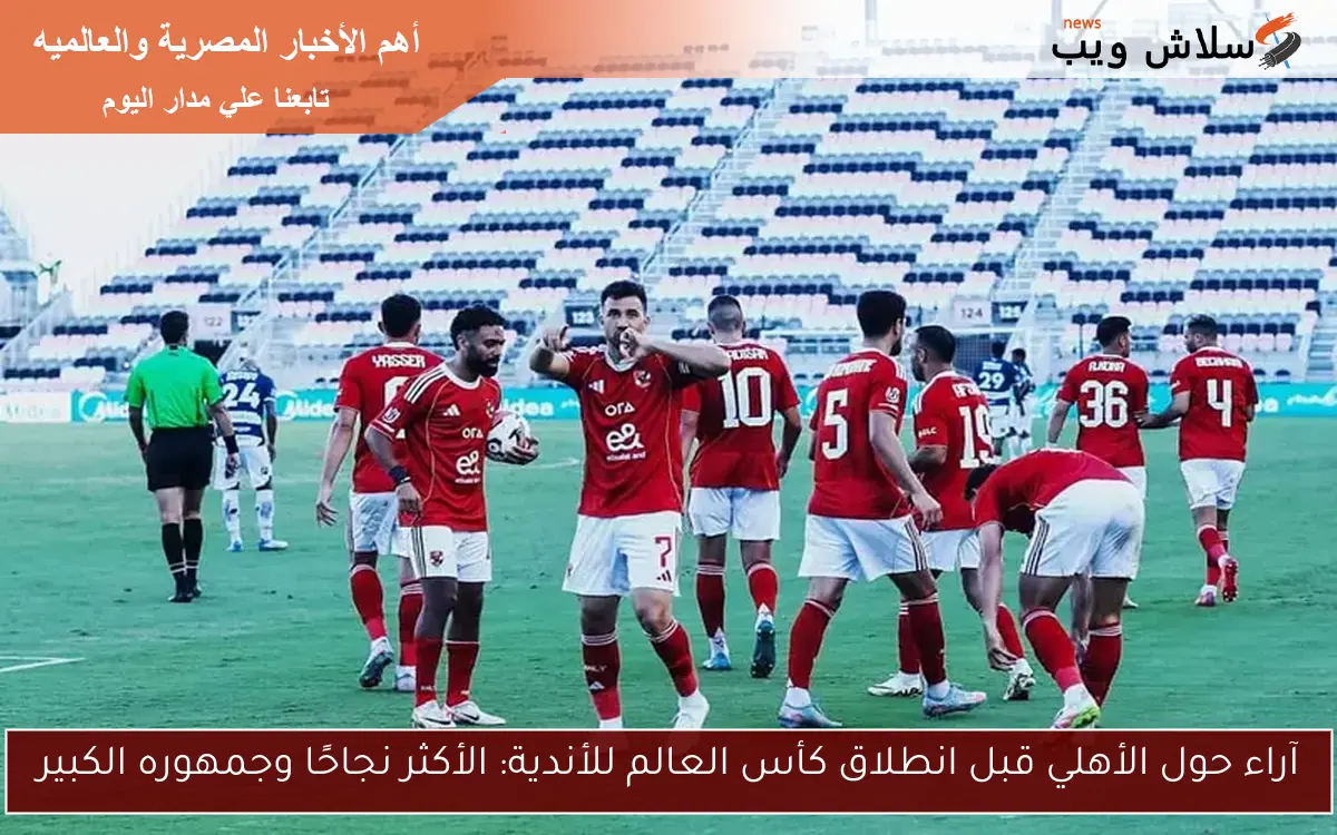 آراء حول الأهلي قبل انطلاق كأس العالم للأندية: الأكثر نجاحًا وجمهوره الكبير