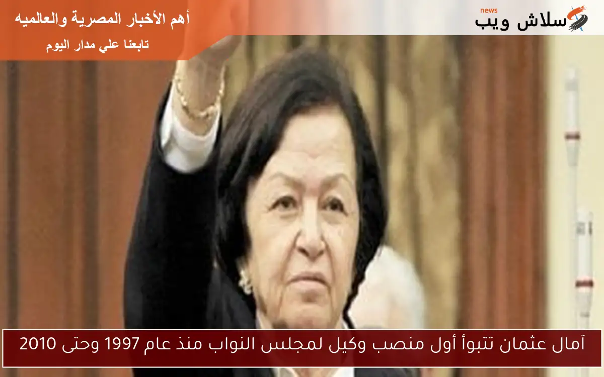 آمال عثمان تتبوأ أول منصب وكيل لمجلس النواب منذ عام 1997 وحتى 2010