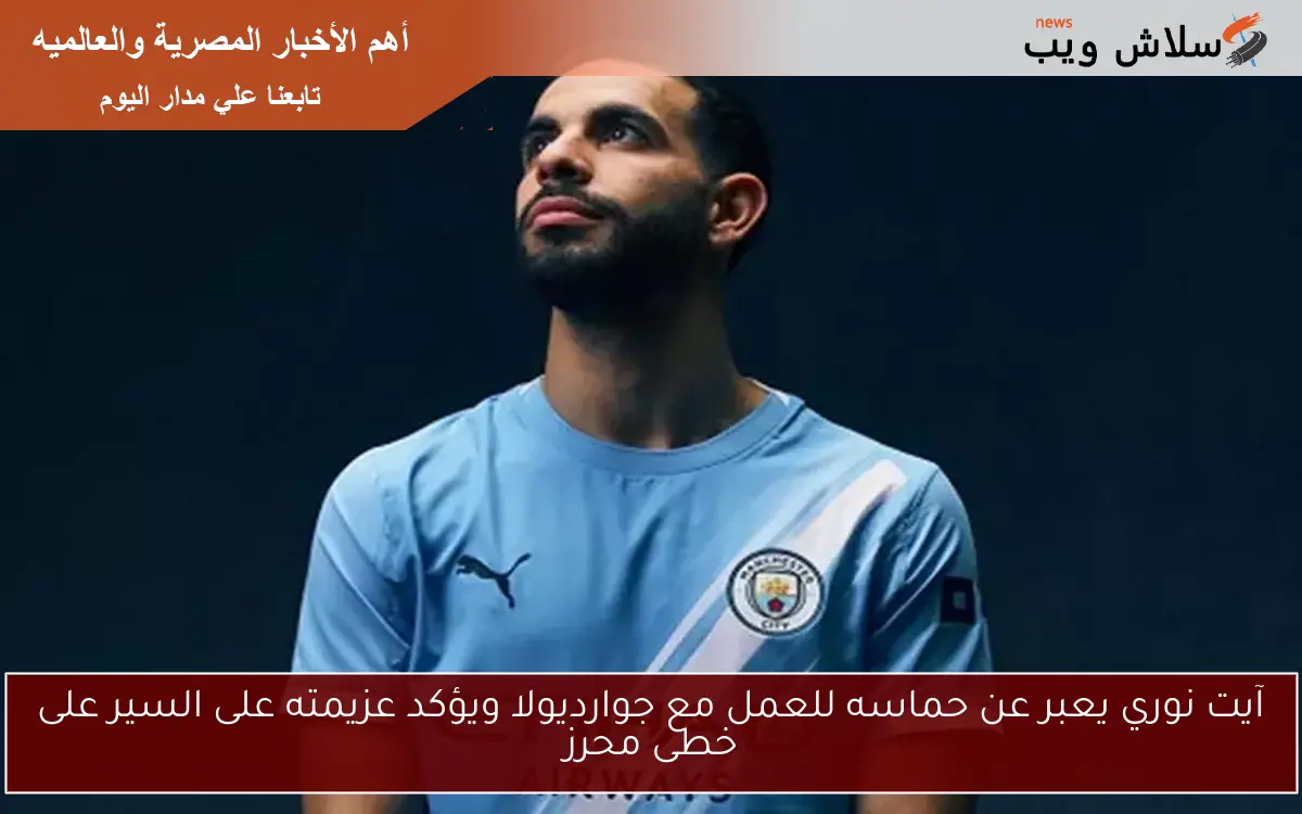 آيت نوري يعبر عن حماسه للعمل مع جوارديولا ويؤكد عزيمته على السير على خطى محرز