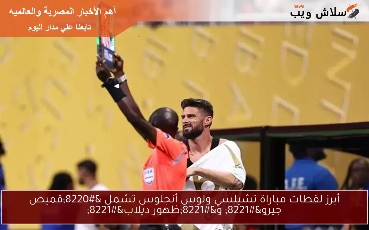 أبرز لقطات مباراة تشيلسي ولوس أنجلوس تشمل “قميص جيرو” و”ظهور ديلاب”