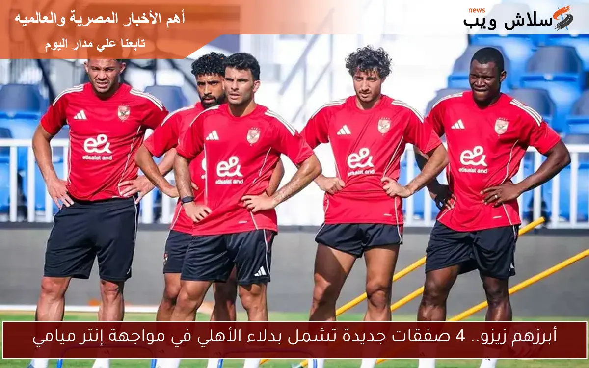 أبرزهم زيزو.. 4 صفقات جديدة تشمل بدلاء الأهلي في مواجهة إنتر ميامي