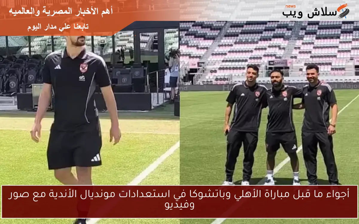 أجواء ما قبل مباراة الأهلي وباتشوكا في استعدادات مونديال الأندية مع صور وفيديو