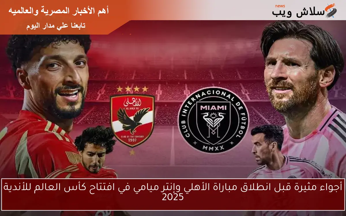 أجواء مثيرة قبل انطلاق مباراة الأهلي وإنتر ميامي في افتتاح كأس العالم للأندية 2025