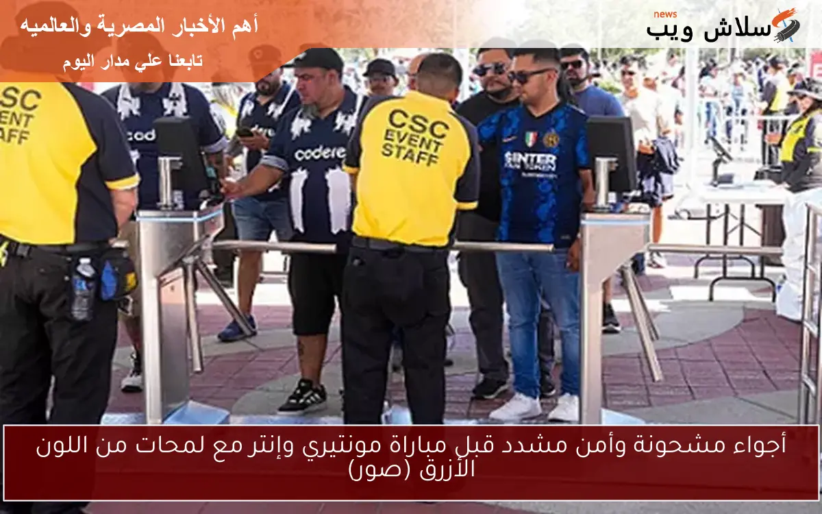 أجواء مشحونة وأمن مشدد قبل مباراة مونتيري وإنتر مع لمحات من اللون الأزرق (صور)