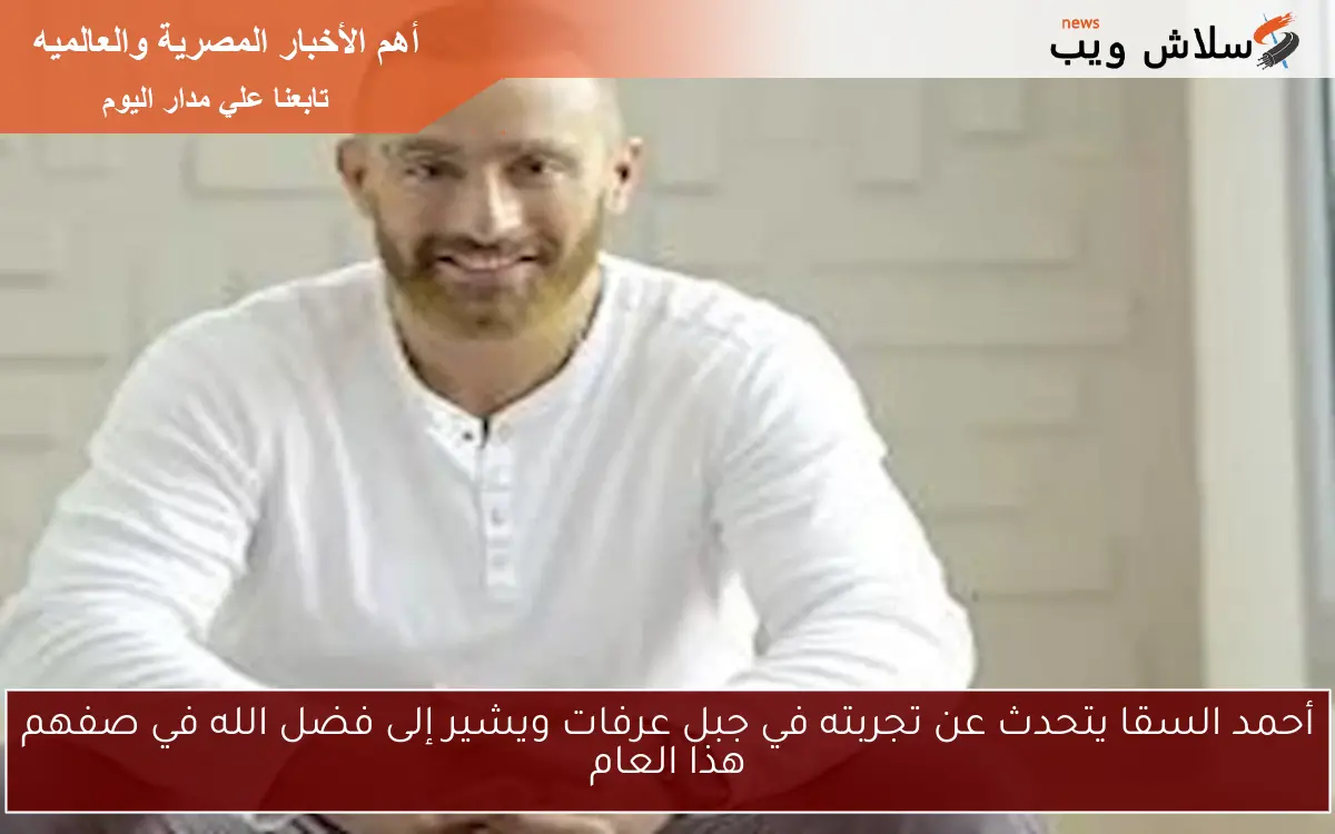 أحمد السقا يتحدث عن تجربته في جبل عرفات ويشير إلى فضل الله في صفهم هذا العام