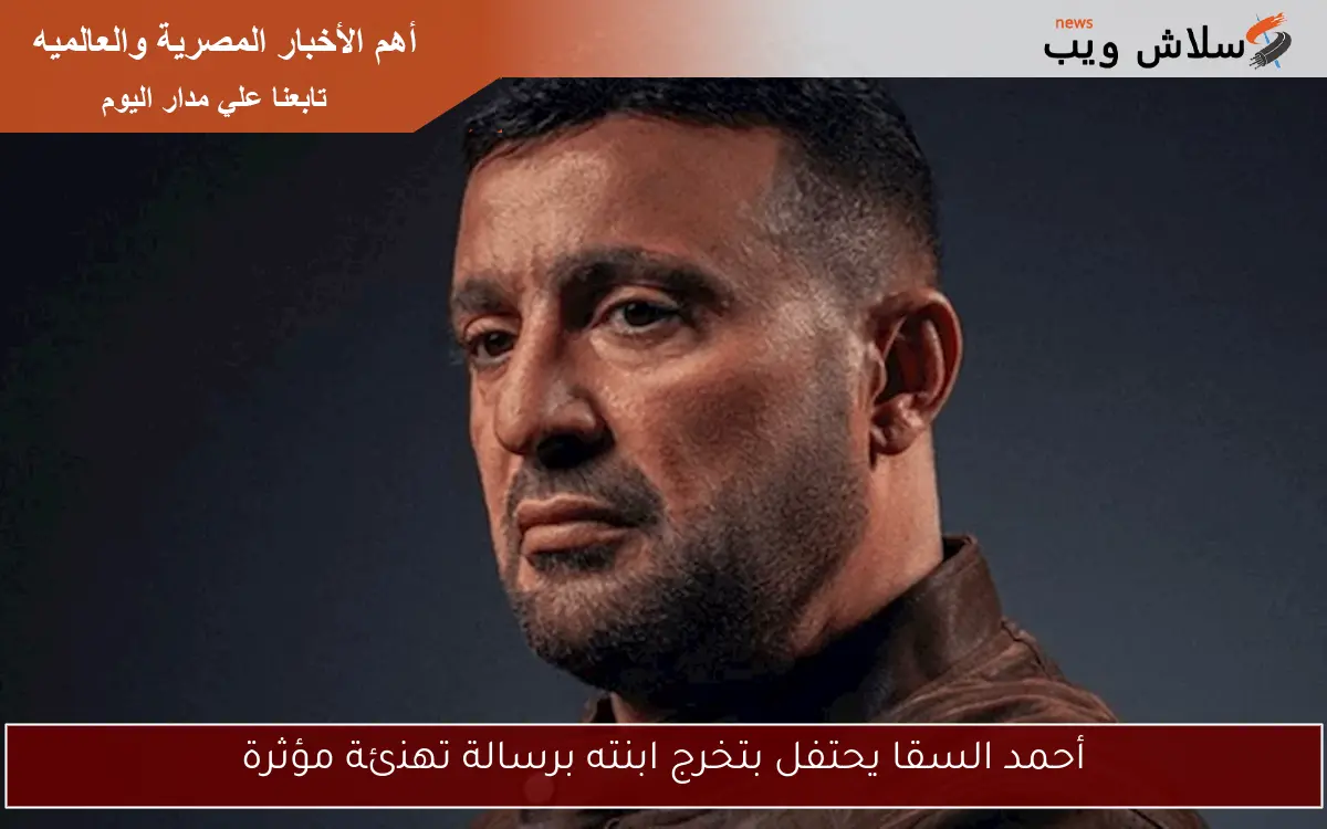 أحمد السقا يحتفل بتخرج ابنته برسالة تهنئة مؤثرة