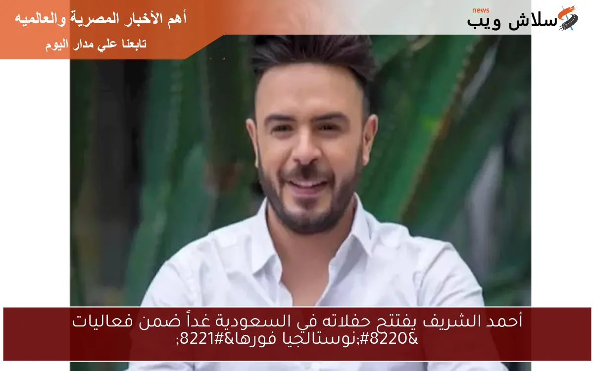 أحمد الشريف يفتتح حفلاته في السعودية غداً ضمن فعاليات “نوستالجيا فورها”