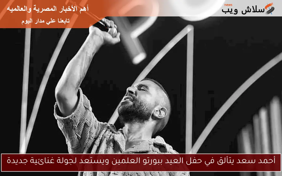 أحمد سعد يتألق في حفل العيد ببورتو العلمين ويستعد لجولة غنائية جديدة