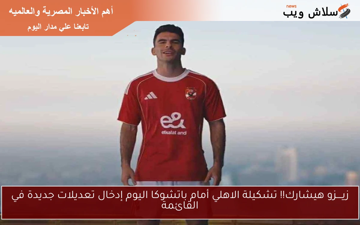 زيــــزو هيشارك!! تشكيلة الاهلي أمام باتشوكا اليوم إدخال تعديلات جديدة في القائمة