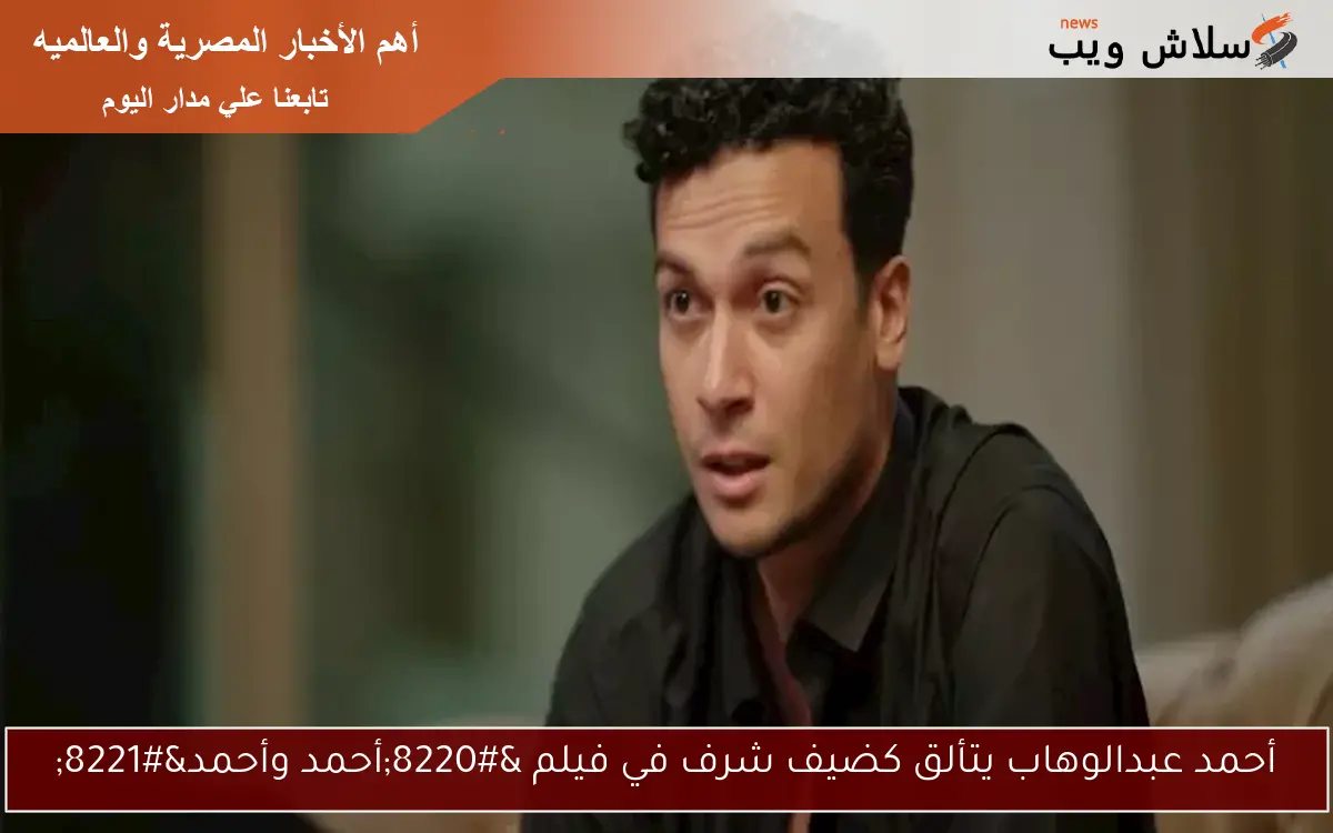 أحمد عبدالوهاب يتألق كضيف شرف في فيلم “أحمد وأحمد”