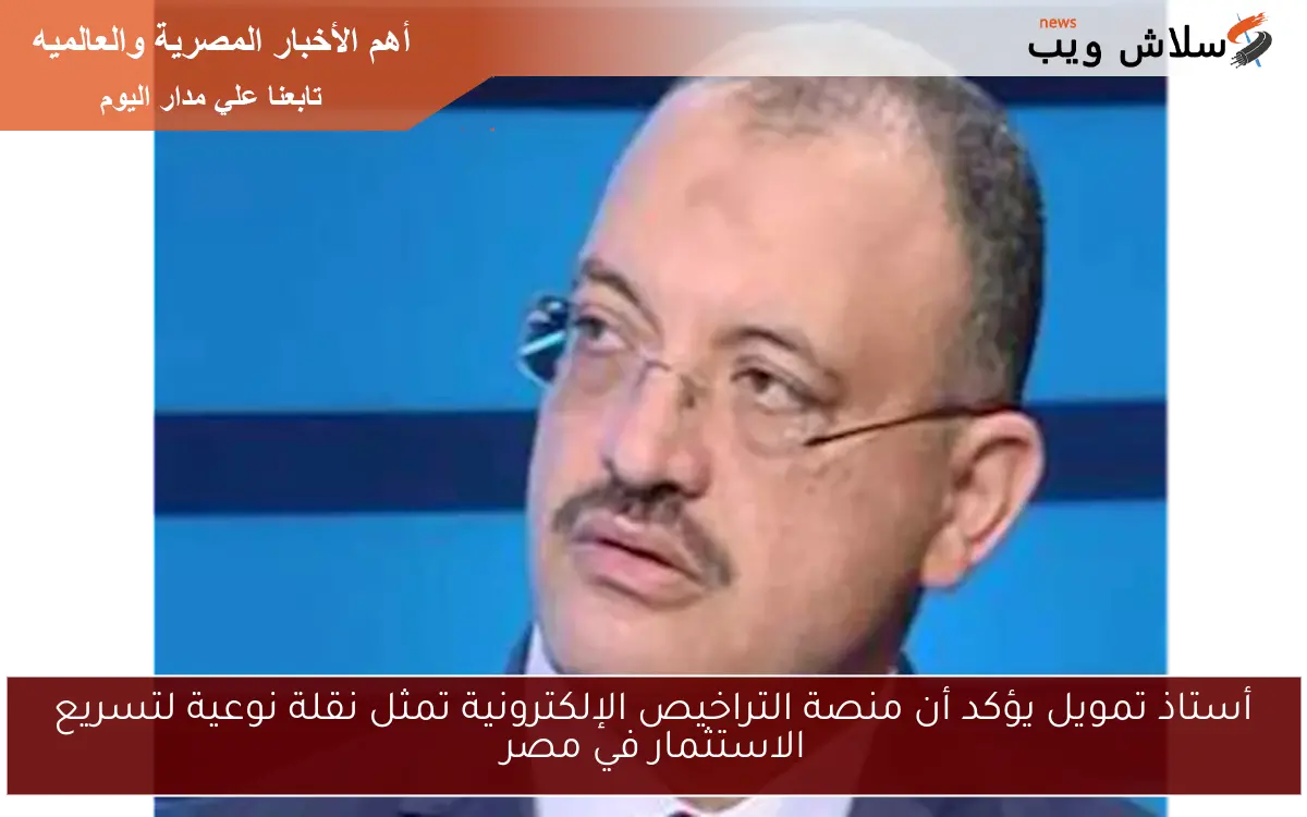 أستاذ تمويل يؤكد أن منصة التراخيص الإلكترونية تمثل نقلة نوعية لتسريع الاستثمار في مصر