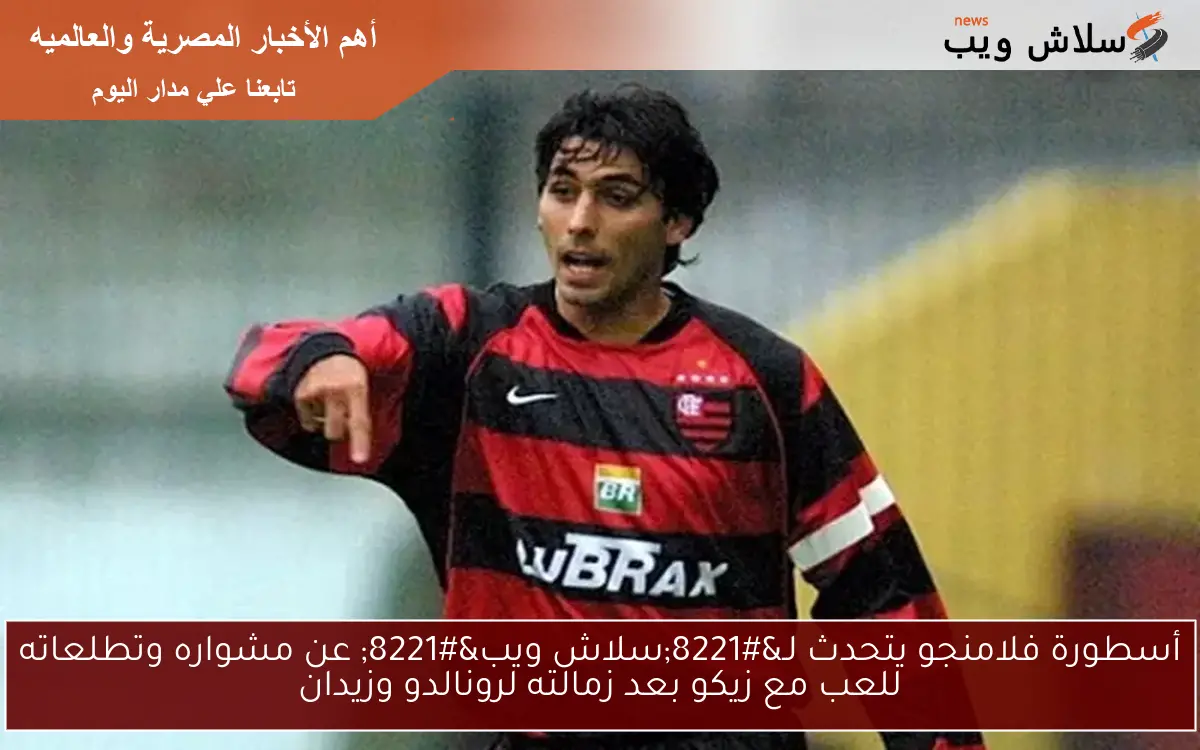 أسطورة فلامنجو يتحدث لـ”سلاش ويب” عن مشواره وتطلعاته للعب مع زيكو بعد زمالته لرونالدو وزيدان