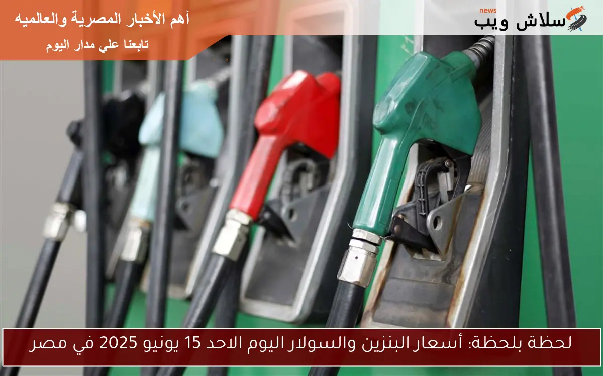 لحظة بلحظة: أسعار البنزين والسولار اليوم الاحد 15 يونيو 2025 في مصر
