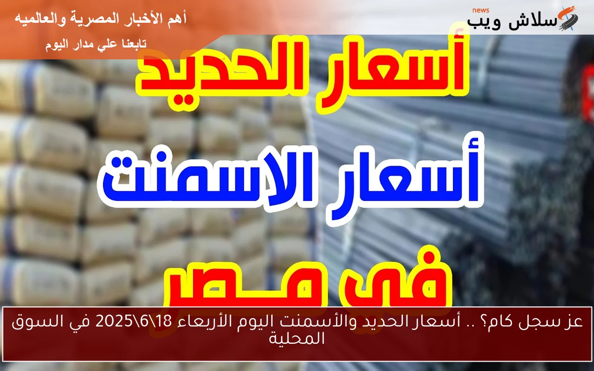 عز سجل كام؟ .. أسعار الحديد والأسمنت اليوم الأربعاء 18\6\2025 في السوق المحلية