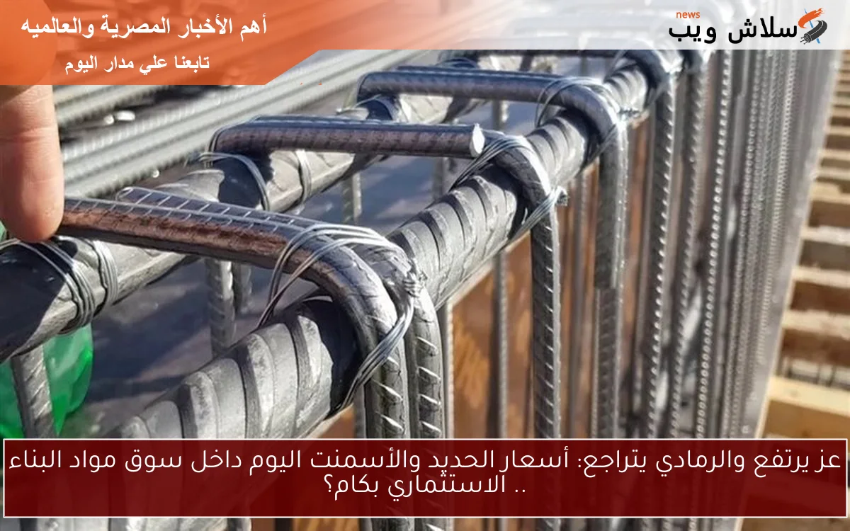 عز يرتفع والرمادي يتراجع: أسعار الحديد والأسمنت اليوم داخل سوق مواد البناء .. الاستثماري بكام؟