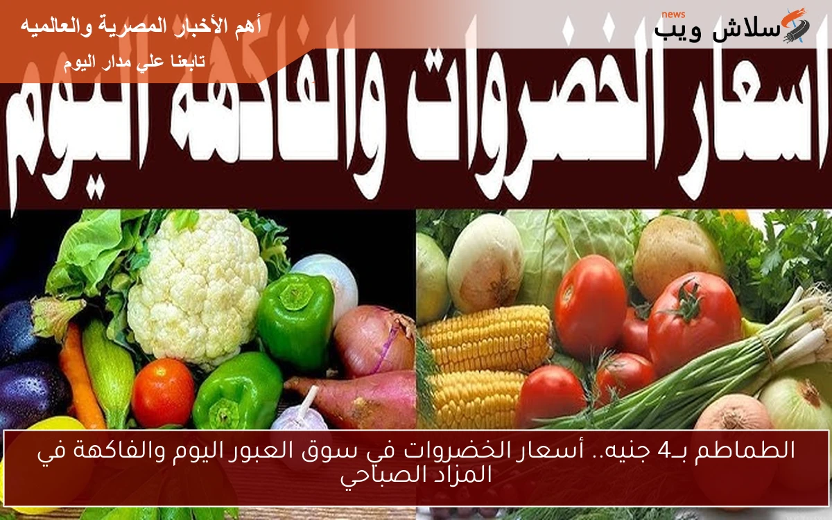 الطماطم بـــ4 جنيه.. أسعار الخضروات في سوق العبور اليوم والفاكهة في المزاد الصباحي