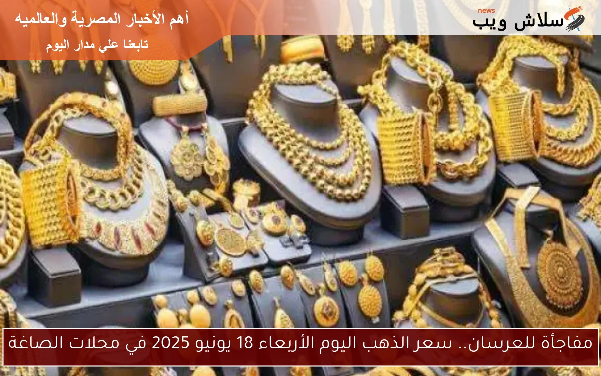 مفاجأة للعرسان.. سعر الذهب اليوم الأربعاء 18 يونيو 2025 في محلات الصاغة
