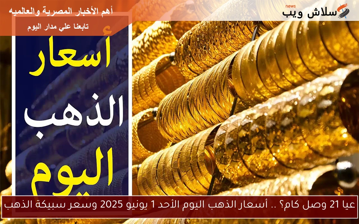 عيار 21 وصل كام؟ .. أسعار الذهب اليوم الأحد 1 يونيو 2025 وسعر سبيكة الذهب