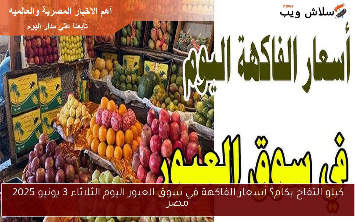 كيلو التفاح بكام؟ أسعار الفاكهة في سوق العبور اليوم الثلاثاء 3 يونيو 2025 مصر