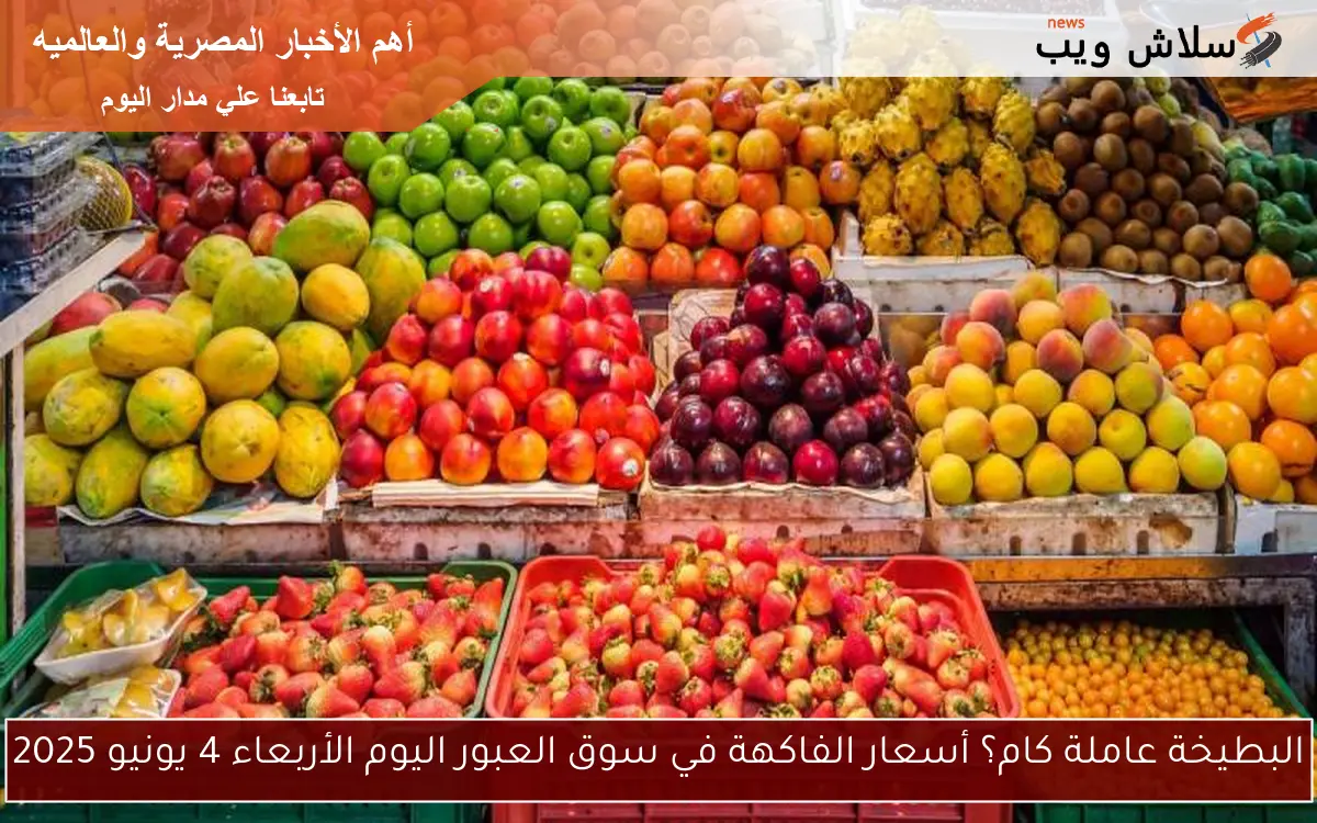 البطيخة عاملة كام؟ أسعار الفاكهة في سوق العبور اليوم الأربعاء 4 يونيو 2025