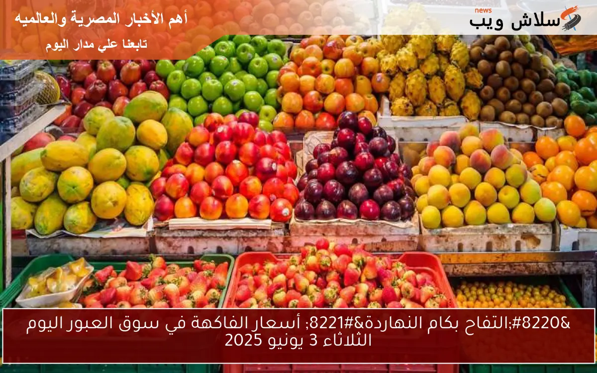 “التفاح بكام النهاردة” أسعار الفاكهة في سوق العبور اليوم الثلاثاء 3 يونيو 2025
