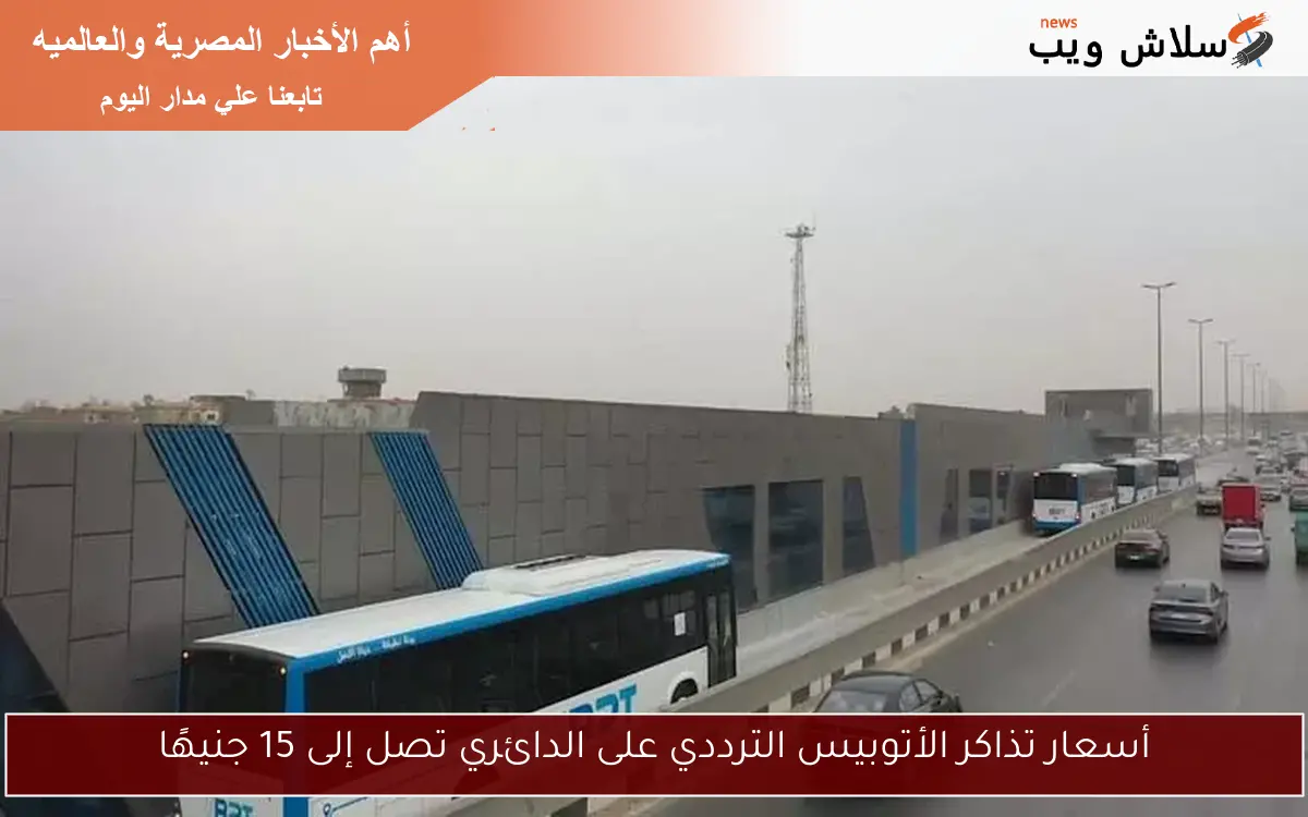 أسعار تذاكر الأتوبيس الترددي على الدائري تصل إلى 15 جنيهًا