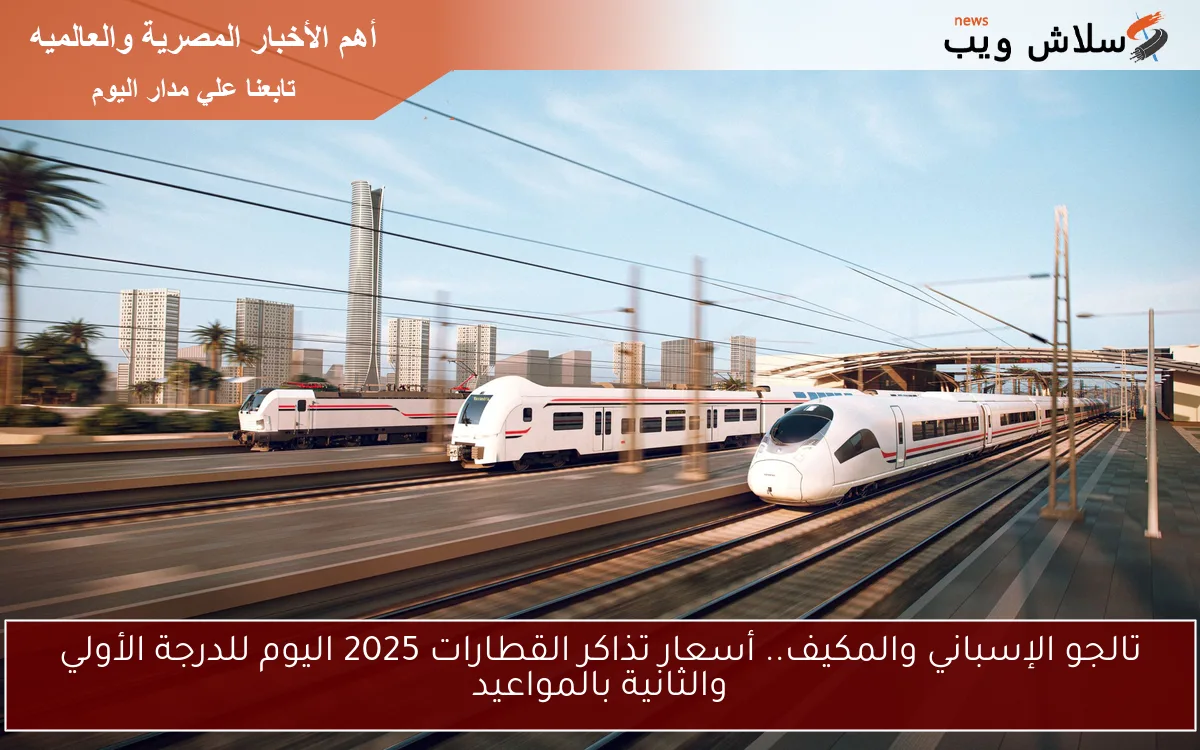 تالجو الإسباني والمكيف.. أسعار تذاكر القطارات 2025 اليوم للدرجة الأولي والثانية بالمواعيد