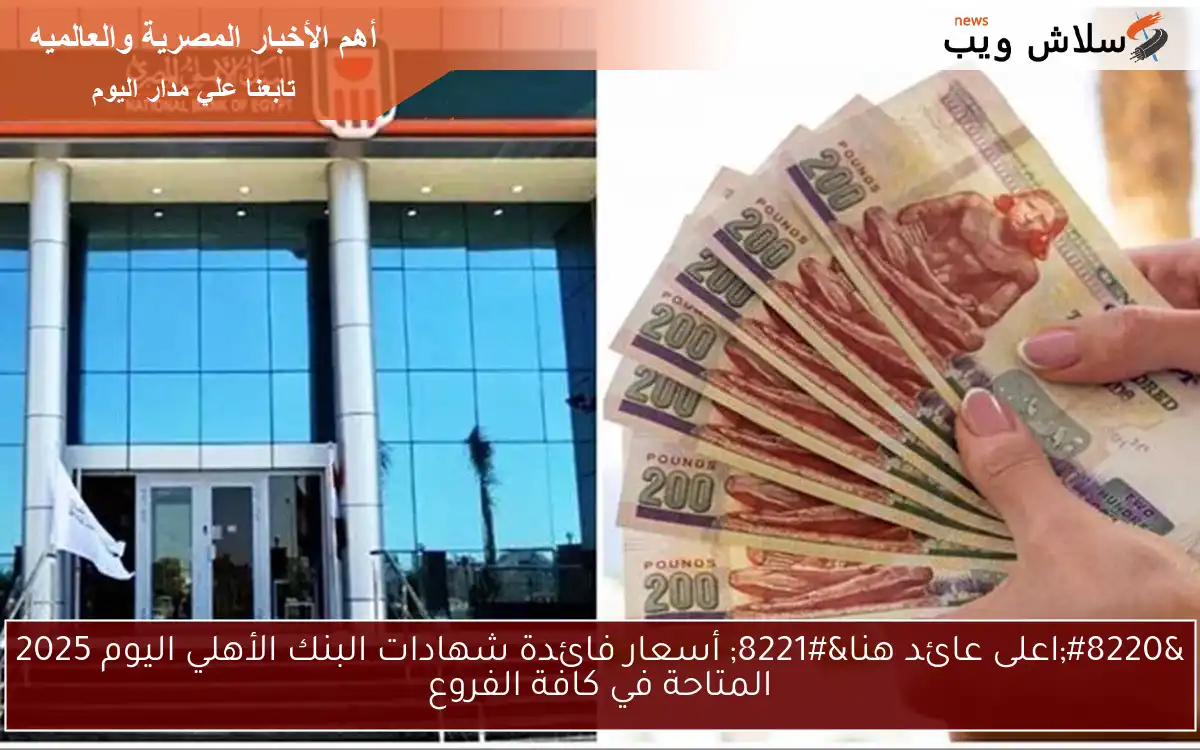 “اعلى عائد هنا” أسعار فائدة شهادات البنك الأهلي اليوم 2025 المتاحة في كافة الفروع
