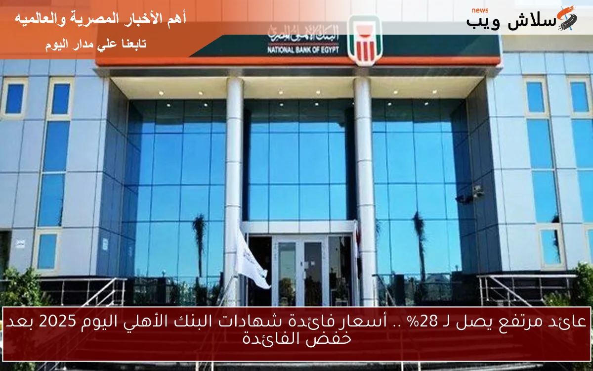 عائد مرتفع يصل لـ 28% .. أسعار فائدة شهادات البنك الأهلي اليوم 2025 بعد خفض الفائدة