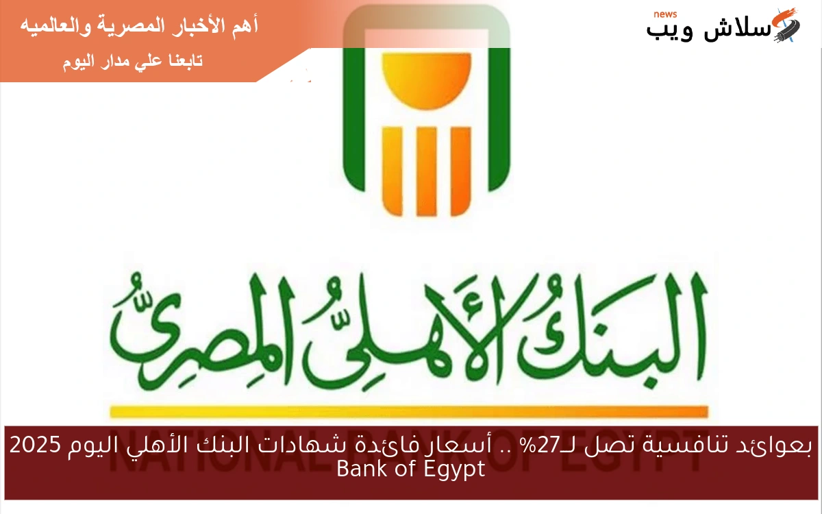بعوائد تنافسية تصل لـــ27% .. أسعار فائدة شهادات البنك الأهلي اليوم 2025 Bank of Egypt