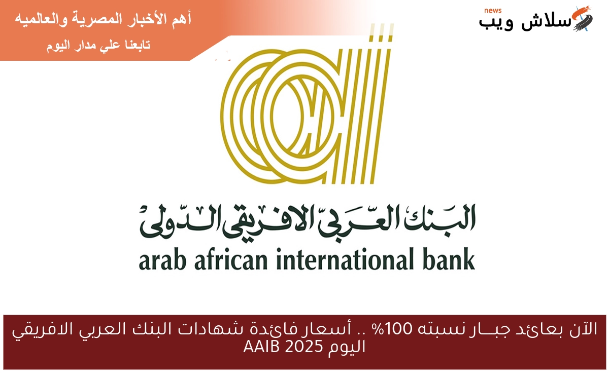الآن بعائد جبـــــار نسبته 100% .. أسعار فائدة شهادات البنك العربي الافريقي اليوم 2025 AAIB