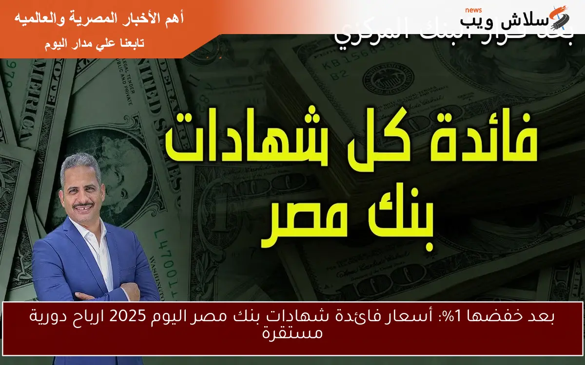 بعد خفضها 1%: أسعار فائدة شهادات بنك مصر اليوم 2025 ارباح دورية مستقرة