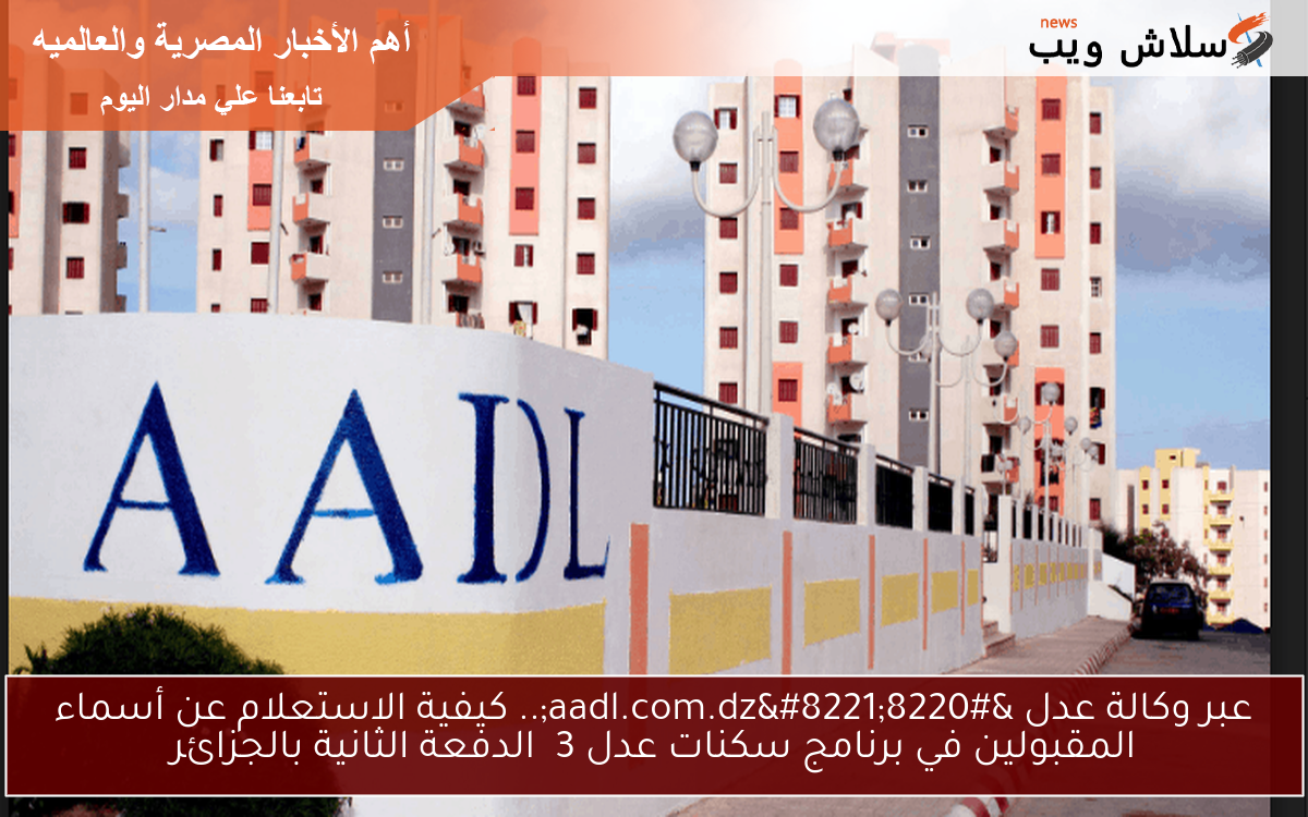 عبر وكالة عدل “aadl.com.dz”.. كيفية الاستعلام عن أسماء المقبولين في برنامج سكنات عدل 3 الدفعة الثانية بالجزائر