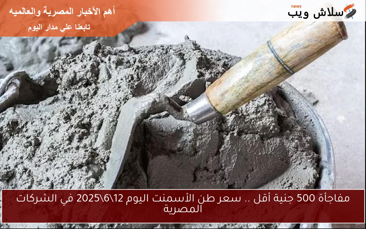 مفاجأة 500 جنية أقل .. سعر طن الأسمنت اليوم 12\6\2025 في الشركات المصرية