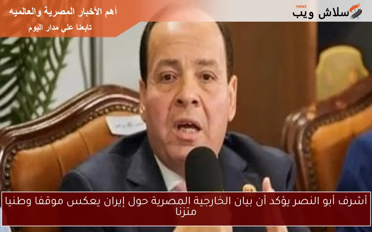 أشرف أبو النصر يؤكد أن بيان الخارجية المصرية حول إيران يعكس موقفا وطنيا متزنا