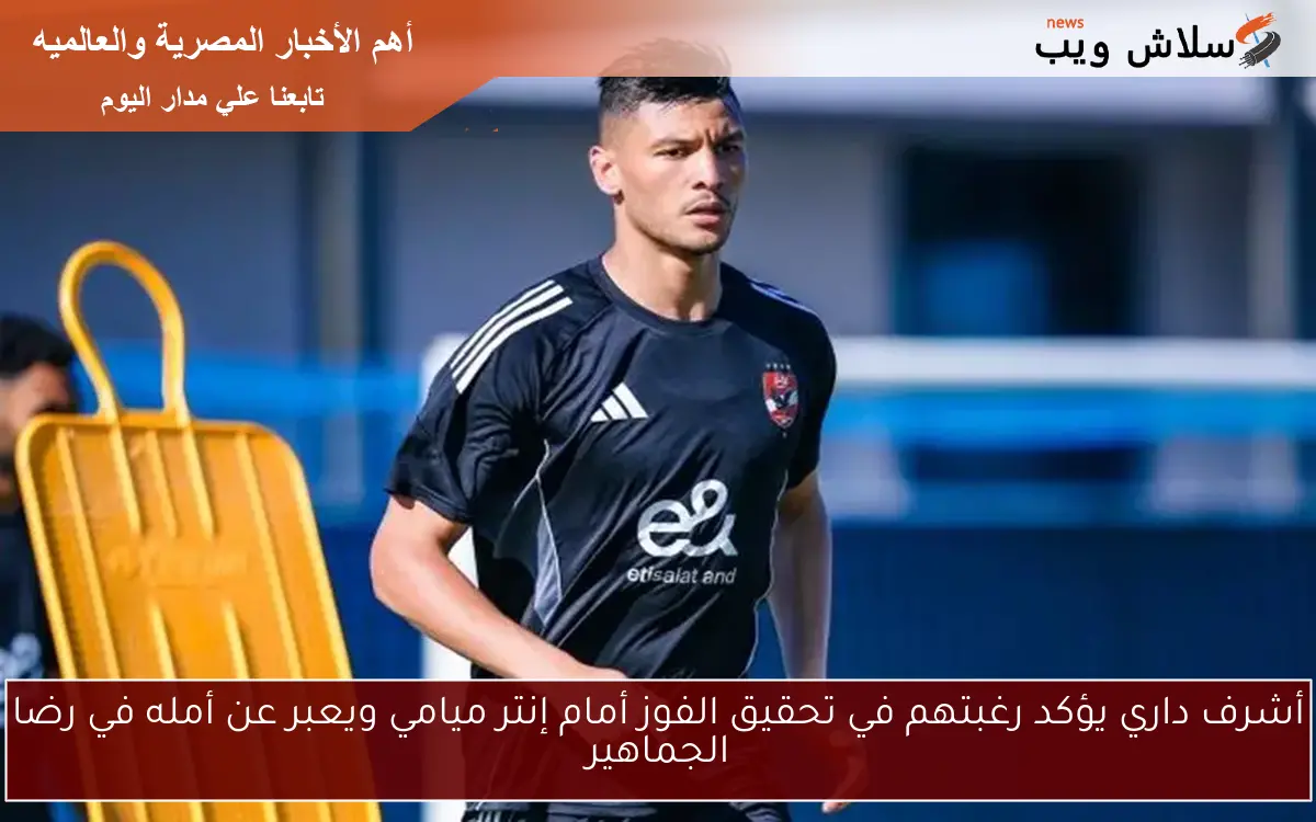 أشرف داري يؤكد رغبتهم في تحقيق الفوز أمام إنتر ميامي ويعبر عن أمله في رضا الجماهير