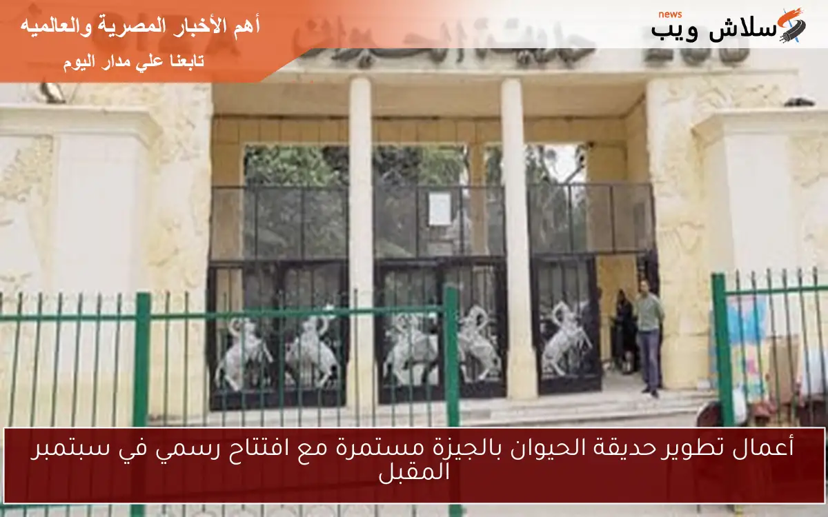 أعمال تطوير حديقة الحيوان بالجيزة مستمرة مع افتتاح رسمي في سبتمبر المقبل