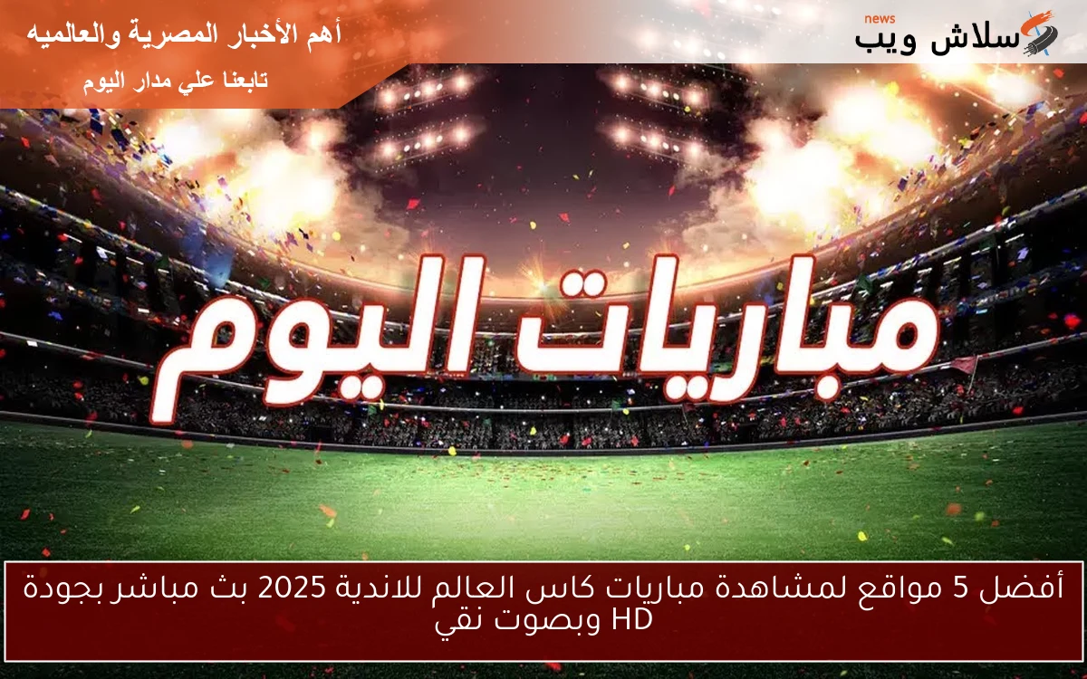 أفضل 5 مواقع لمشاهدة مباريات كاس العالم للاندية 2025 بث مباشر بجودة HD وبصوت نقي