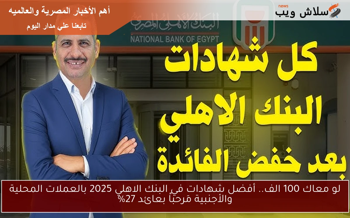 لو معاك 100 الف.. أفضل شهادات في البنك الاهلي 2025 بالعملات المحلية والأجنبية مَرحباً بعائد 27%