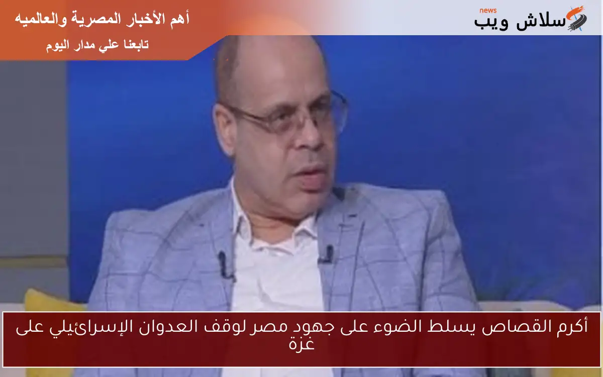 أكرم القصاص يسلط الضوء على جهود مصر لوقف العدوان الإسرائيلي على غزة