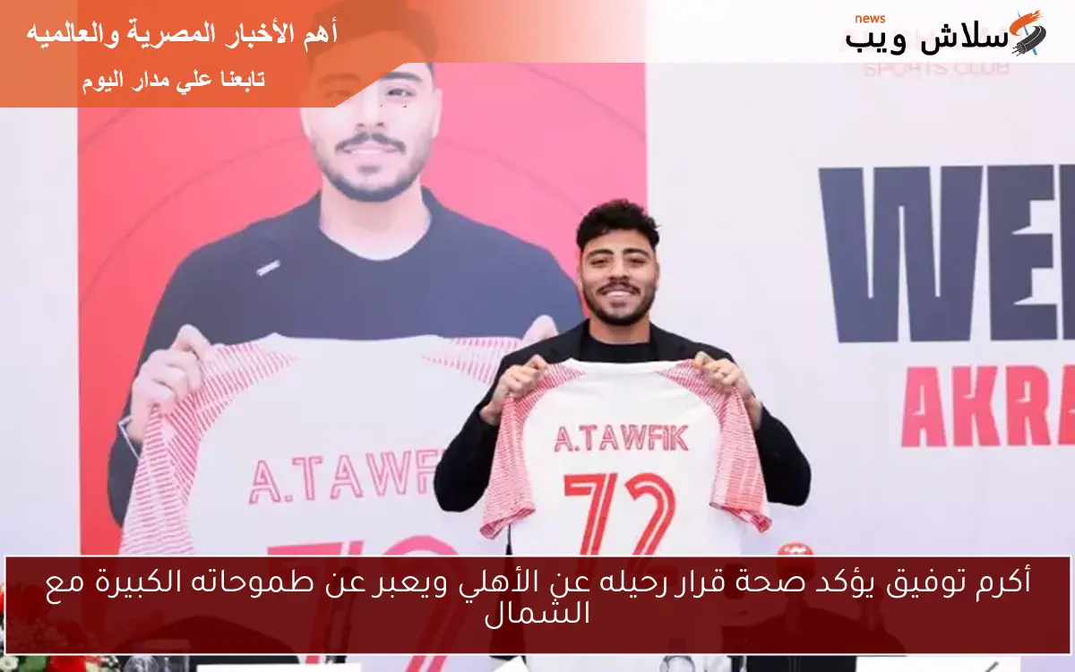 أكرم توفيق يؤكد صحة قرار رحيله عن الأهلي ويعبر عن طموحاته الكبيرة مع الشمال