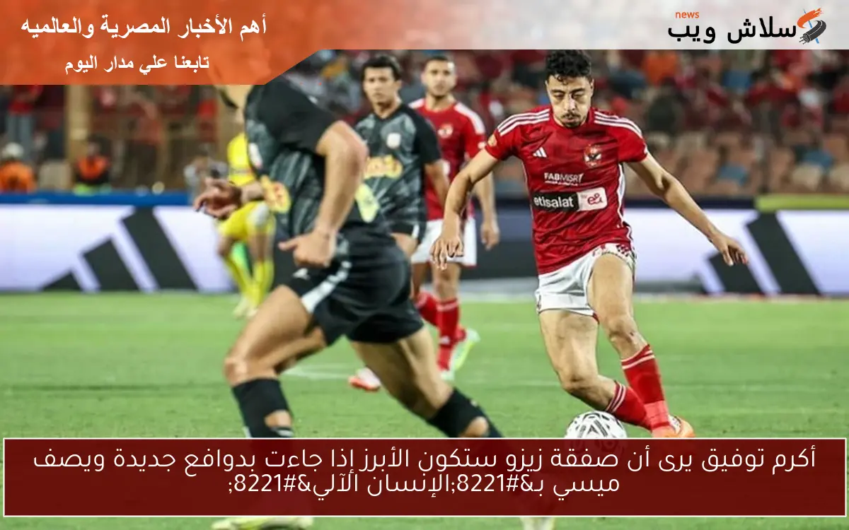 أكرم توفيق يرى أن صفقة زيزو ستكون الأبرز إذا جاءت بدوافع جديدة ويصف ميسي بـ”الإنسان الآلي”