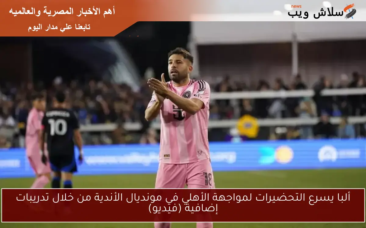 ألبا يسرع التحضيرات لمواجهة الأهلي في مونديال الأندية من خلال تدريبات إضافية (فيديو)